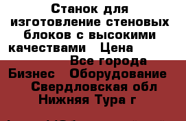  Станок для изготовление стеновых блоков с высокими качествами › Цена ­ 311 592 799 - Все города Бизнес » Оборудование   . Свердловская обл.,Нижняя Тура г.